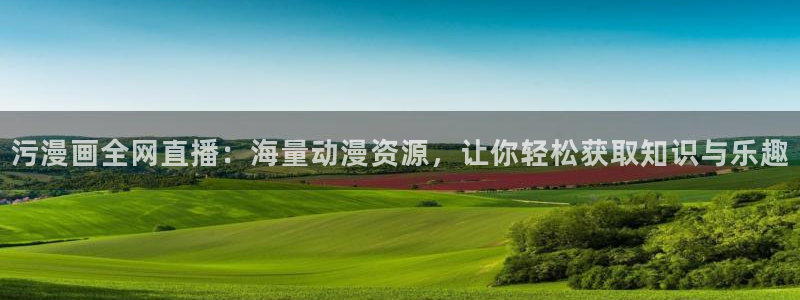 日本yy漫画：污漫画全网直播：海量动漫资源，让你轻松获取知识与乐趣