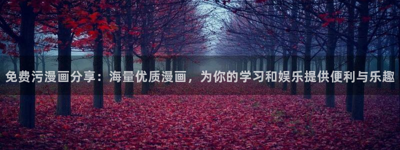 歪歪漫画yy漫画免费：免费污漫画分享：海量优质漫画，为你的学习和娱乐提供便利与乐趣