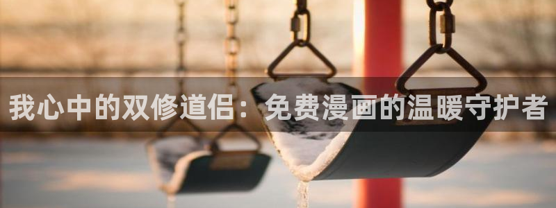 yy漫画首页登录入口在线登陆：我心中的双修道侣：免费漫画的温暖守护者
