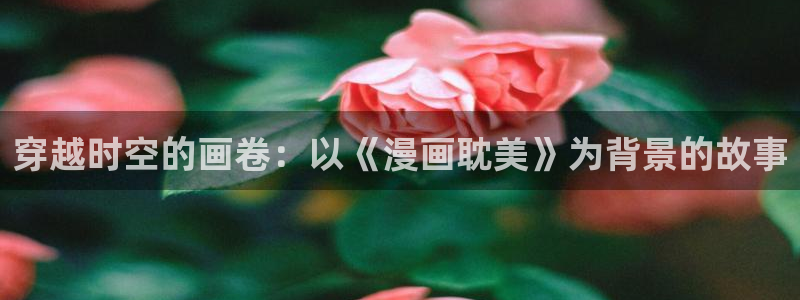 在线yy漫画：穿越时空的画卷：以《漫画耽美》为背景的故事