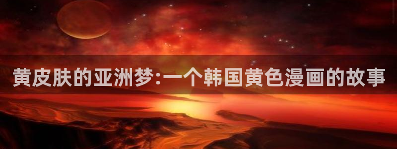 yy漫画在线观看免费漫画：黄皮肤的亚洲梦:一个韩国黄色漫画的故事