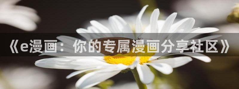 yy漫画免费进入：《e漫画：你的专属漫画分享社区》