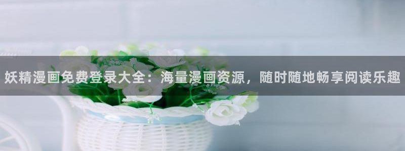 yy漫画免费漫画登录在线看：妖精漫画免费登录大全：海量漫画资源，随时随地畅享阅读乐趣
