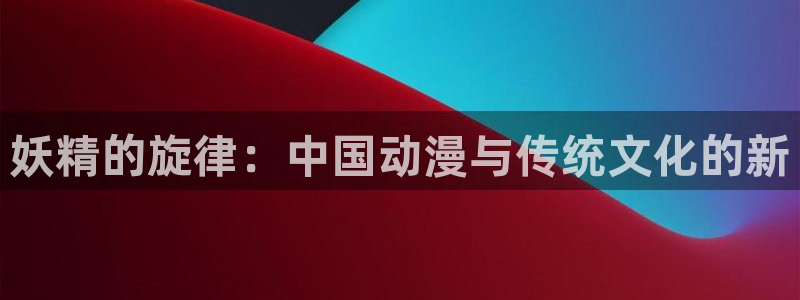yy漫画首页登录入口在线登陆：妖精的旋律：中国动漫与传统文化的新
