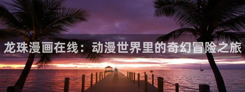 yy漫画免费下：龙珠漫画在线：动漫世界里的奇幻冒险之旅