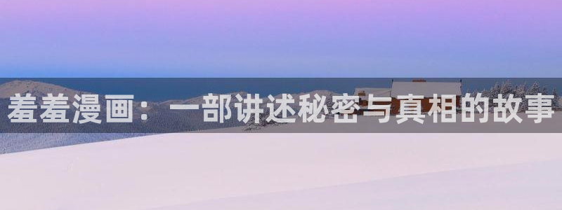 yy漫画画免费读漫画下拉式：羞羞漫画：一部讲述秘密与真相的故事